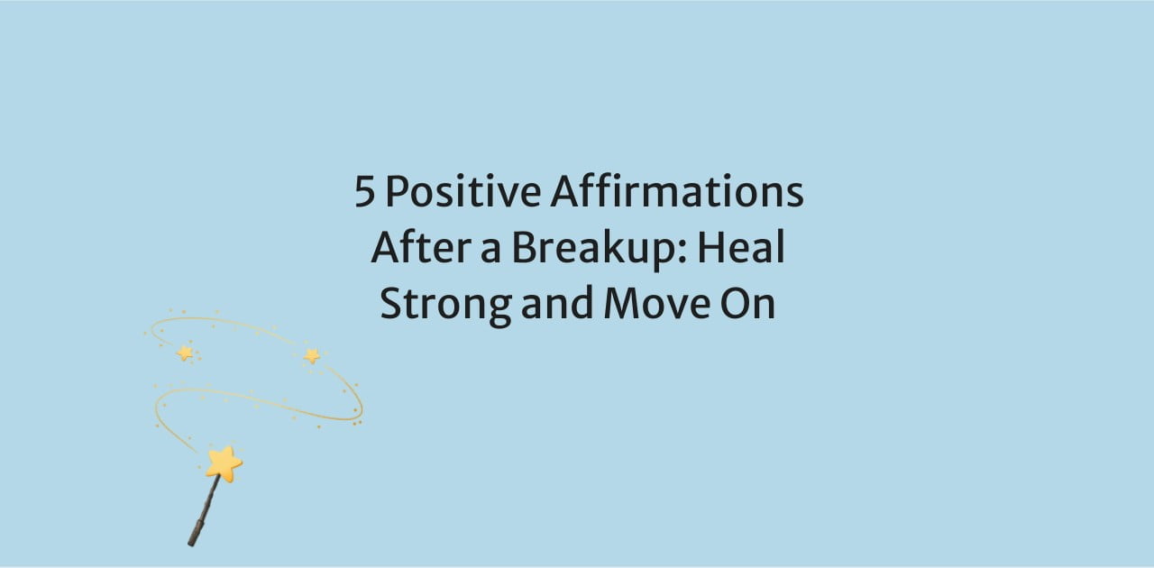 5 Positive Affirmations After a Breakup: Heal Strong and Move On