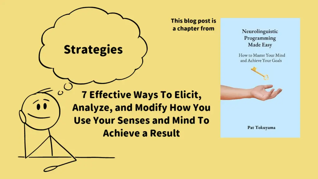 Strategies: 7 Effective Ways To Elicit, Analyze, and Modify How You Use Your Senses and Mind To Achieve a Result