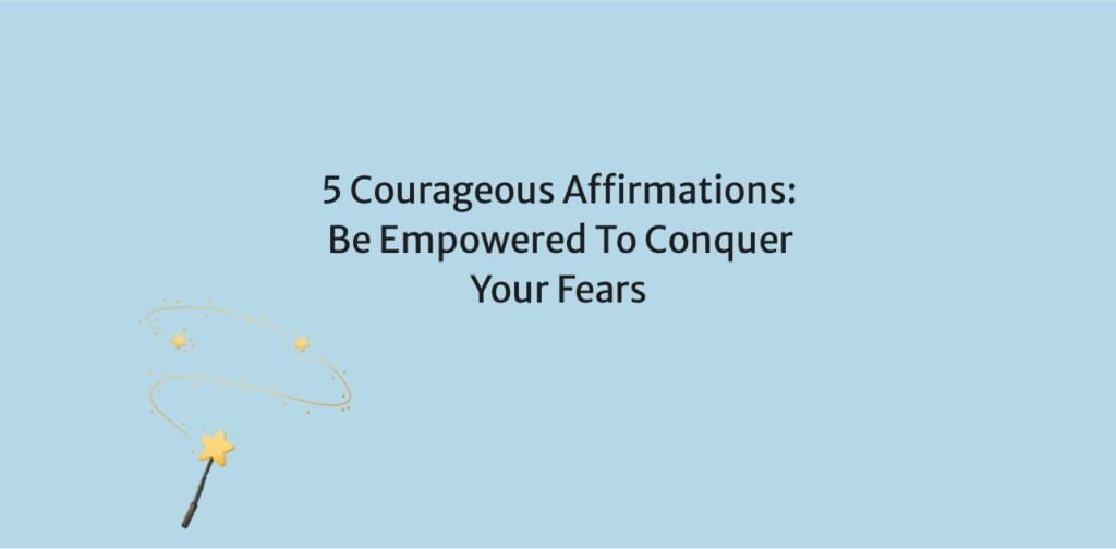 5 Courageous Affirmations: Be Empowered To Conquer Your Fears