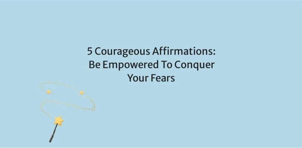 5 Courageous Affirmations: Be Empowered To Conquer Your Fears