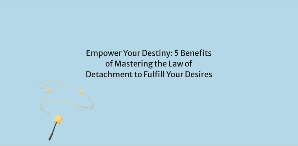 Empower Your Destiny: 5 Benefits of Mastering the Law of Detachment to Fulfill Your Desires