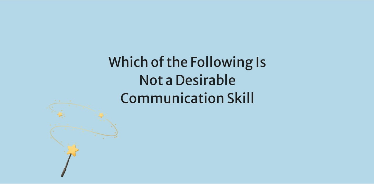 Which of the Following Is Not a Desirable Communication Skill